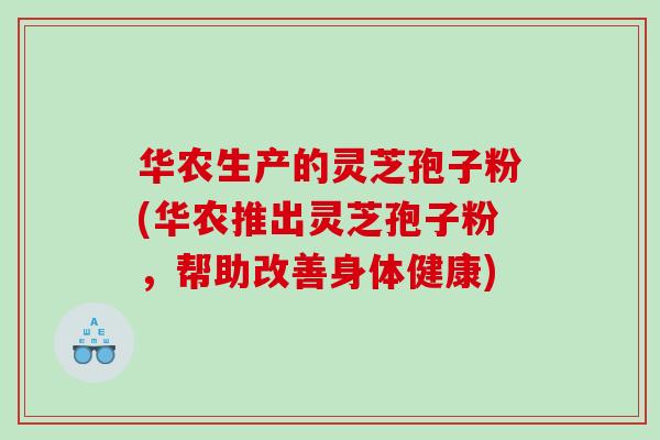 华农生产的灵芝孢子粉(华农推出灵芝孢子粉，帮助改善身体健康)