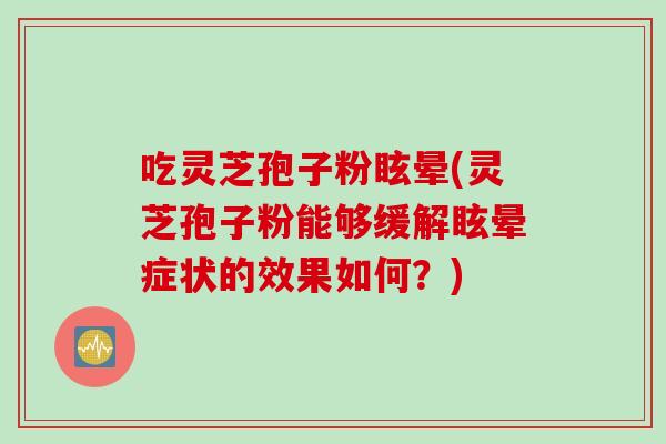 吃灵芝孢子粉眩晕(灵芝孢子粉能够缓解眩晕症状的效果如何？)