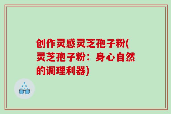 创作灵感灵芝孢子粉(灵芝孢子粉：身心自然的调理利器)