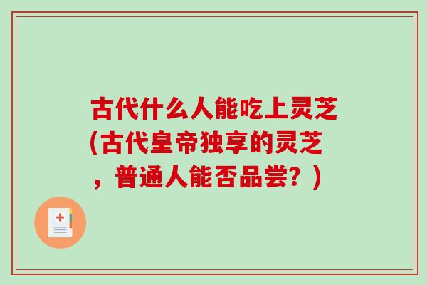 古代什么人能吃上灵芝(古代皇帝独享的灵芝，普通人能否品尝？)