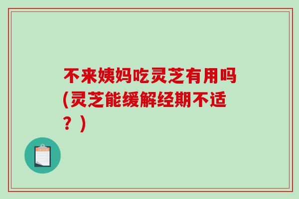 不来姨妈吃灵芝有用吗(灵芝能缓解经期不适？)
