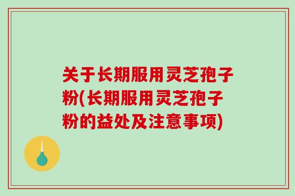关于长期服用灵芝孢子粉(长期服用灵芝孢子粉的益处及注意事项)