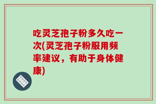 吃灵芝孢子粉多久吃一次(灵芝孢子粉服用频率建议，有助于身体健康)