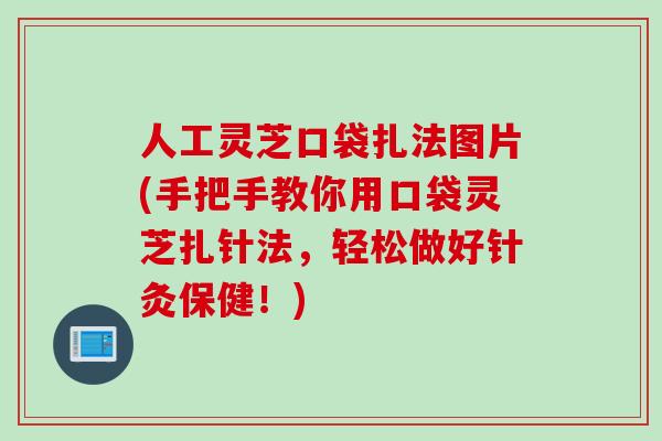 人工灵芝口袋扎法图片(手把手教你用口袋灵芝扎针法，轻松做好针灸保健！)