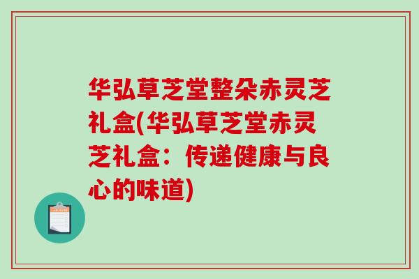 华弘草芝堂整朵赤灵芝礼盒(华弘草芝堂赤灵芝礼盒：传递健康与良心的味道)