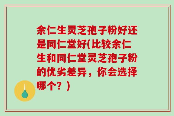 余仁生灵芝孢子粉好还是同仁堂好(比较余仁生和同仁堂灵芝孢子粉的优劣差异，你会选择哪个？)