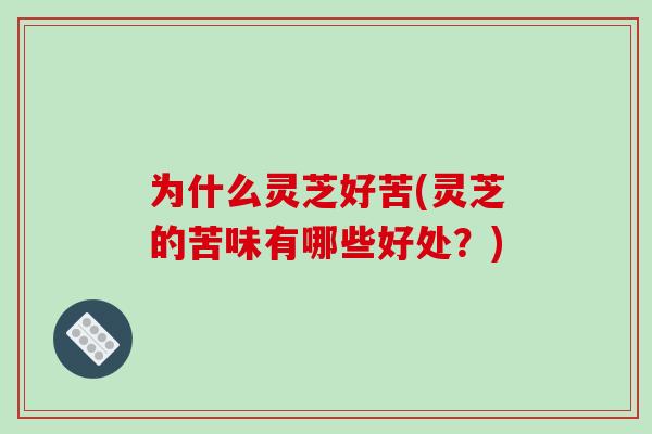 为什么灵芝好苦(灵芝的苦味有哪些好处？)