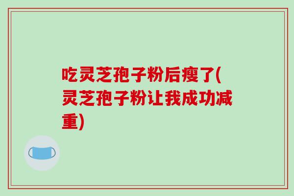 吃灵芝孢子粉后瘦了(灵芝孢子粉让我成功减重)