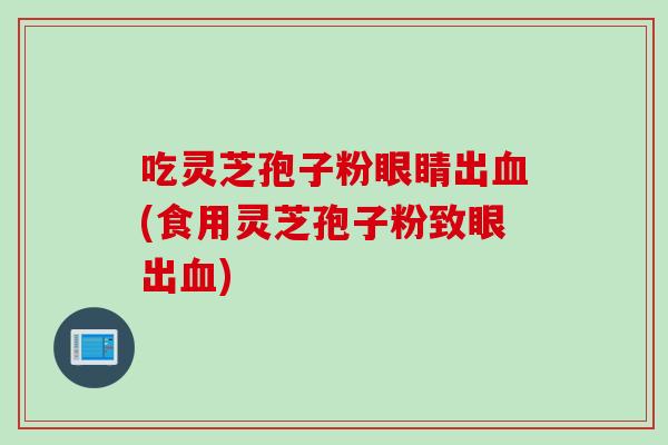 吃灵芝孢子粉眼睛出(食用灵芝孢子粉致眼出)