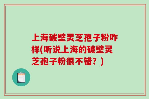 上海破壁灵芝孢子粉咋样(听说上海的破壁灵芝孢子粉很不错？)
