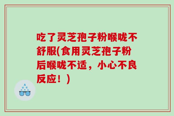吃了灵芝孢子粉喉咙不舒服(食用灵芝孢子粉后喉咙不适，小心不良反应！)
