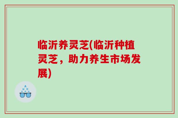 临沂养灵芝(临沂种植灵芝，助力养生市场发展)