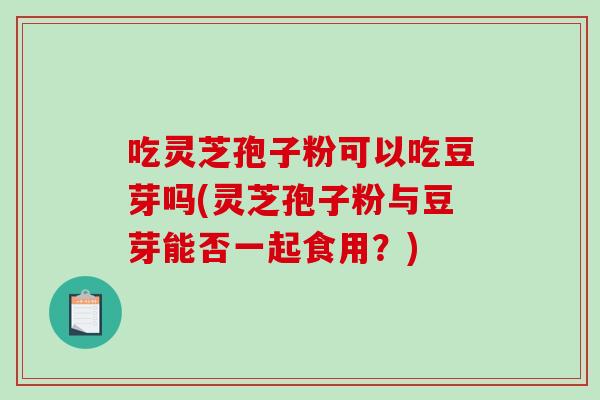 吃灵芝孢子粉可以吃豆芽吗(灵芝孢子粉与豆芽能否一起食用？)