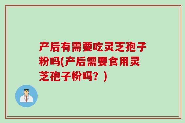 产后有需要吃灵芝孢子粉吗(产后需要食用灵芝孢子粉吗?) 产后有需要吃灵芝孢子粉吗(产后需要食用灵芝孢子粉吗?)