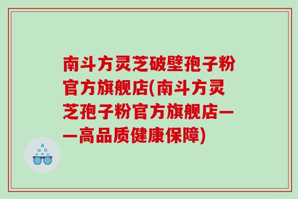 南斗方灵芝破壁孢子粉官方旗舰店(南斗方灵芝孢子粉官方旗舰店——高品质健康保障)