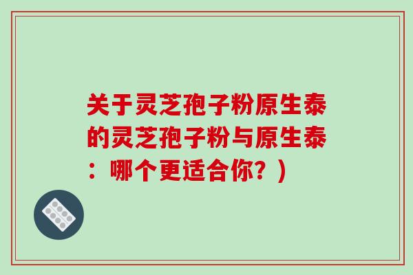 关于灵芝孢子粉原生泰的灵芝孢子粉与原生泰：哪个更适合你？)