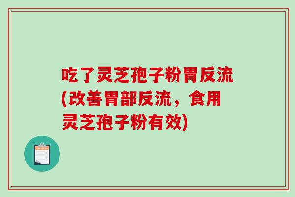 吃了灵芝孢子粉胃反流(改善胃部反流，食用灵芝孢子粉有效)