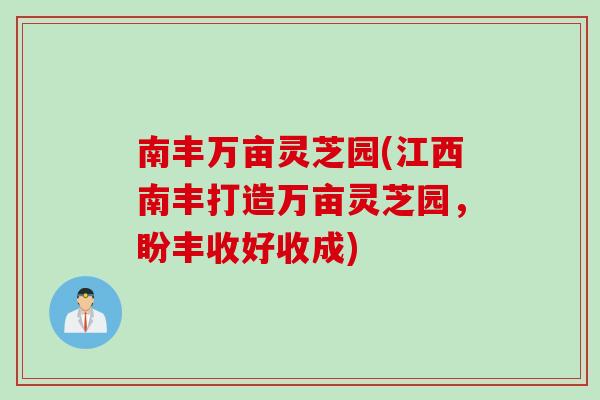 南丰万亩灵芝园(江西南丰打造万亩灵芝园，盼丰收好收成)