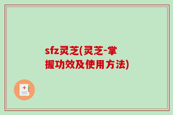 sfz灵芝(灵芝-掌握功效及使用方法)