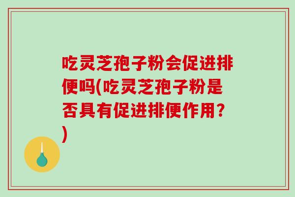 吃灵芝孢子粉会促进排便吗(吃灵芝孢子粉是否具有促进排便作用？)
