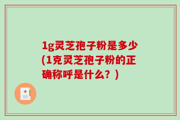 1g灵芝孢子粉是多少(1克灵芝孢子粉的正确称呼是什么？)
