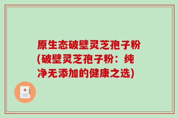 原生态破壁灵芝孢子粉(破壁灵芝孢子粉：纯净无添加的健康之选)