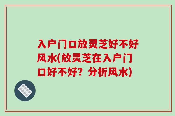 入户门口放灵芝好不好风水(放灵芝在入户门口好不好？分析风水)