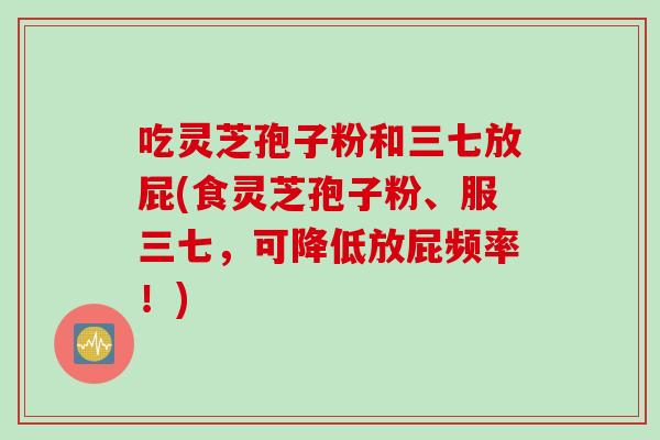 吃灵芝孢子粉和三七放屁(食灵芝孢子粉、服三七，可降低放屁频率！)