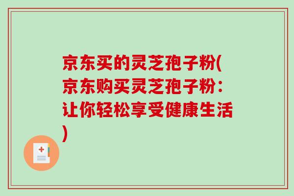 京东买的灵芝孢子粉(京东购买灵芝孢子粉：让你轻松享受健康生活)