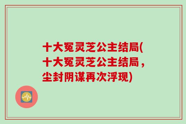 十大冤灵芝公主结局(十大冤灵芝公主结局，尘封阴谋再次浮现)