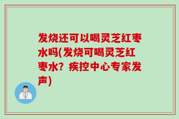 发烧还可以喝灵芝红枣水吗(发烧可喝灵芝红枣水？疾控中心专家发声)