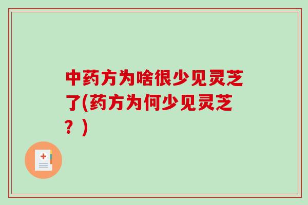 中药方为啥很少见灵芝了(药方为何少见灵芝？)
