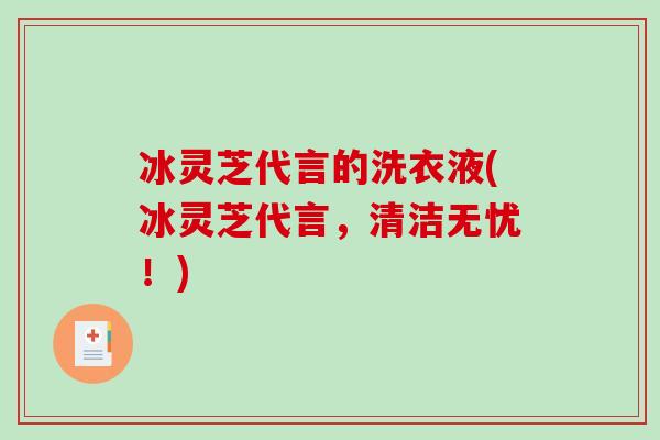 冰灵芝代言的洗衣液(冰灵芝代言，清洁无忧！)