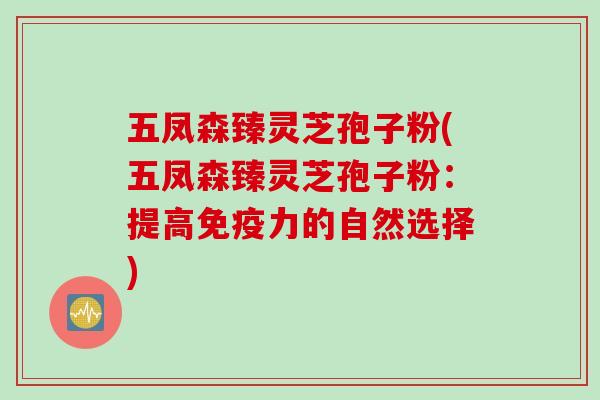 五凤森臻灵芝孢子粉(五凤森臻灵芝孢子粉：提高免疫力的自然选择)