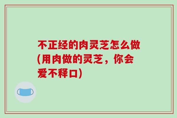不正经的肉灵芝怎么做(用肉做的灵芝，你会爱不释口)