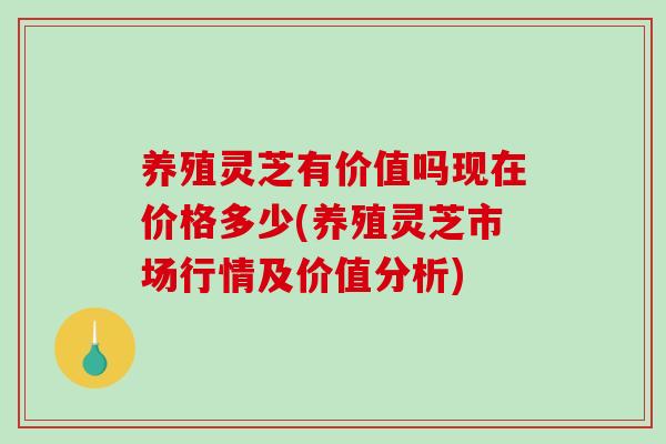 养殖灵芝有价值吗现在价格多少(养殖灵芝市场行情及价值分析)