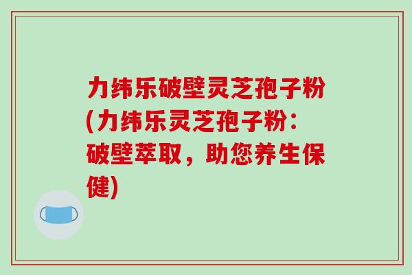 力纬乐破壁灵芝孢子粉(力纬乐灵芝孢子粉：破壁萃取，助您养生保健)