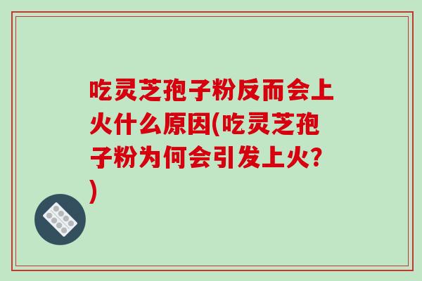 吃灵芝孢子粉反而会上火什么原因(吃灵芝孢子粉为何会引发上火？)