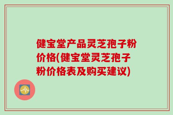 健宝堂产品灵芝孢子粉价格(健宝堂灵芝孢子粉价格表及购买建议)