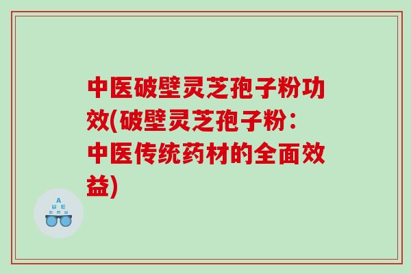 中医破壁灵芝孢子粉功效(破壁灵芝孢子粉：中医传统药材的全面效益)
