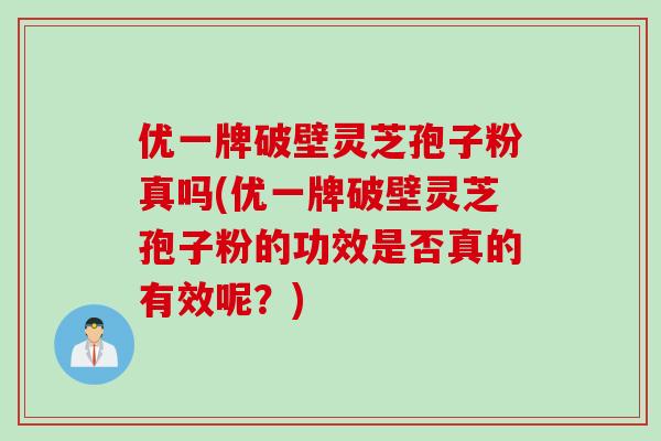 优一牌破壁灵芝孢子粉真吗(优一牌破壁灵芝孢子粉的功效是否真的有效呢？)
