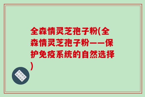 全森情灵芝孢子粉(全森情灵芝孢子粉——保护免疫系统的自然选择)
