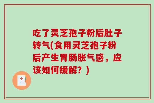 吃了灵芝孢子粉后肚子转气(食用灵芝孢子粉后产生胃肠胀气感，应该如何缓解？)