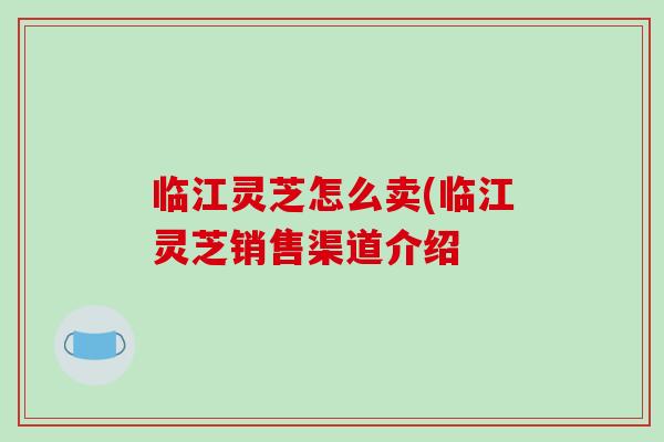 临江灵芝怎么卖(临江灵芝销售渠道介绍