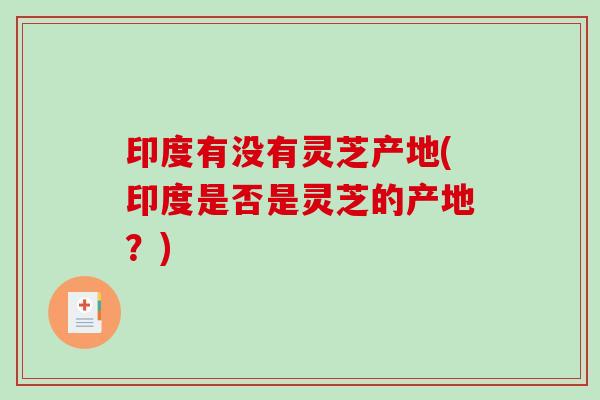 印度有没有灵芝产地(印度是否是灵芝的产地？)