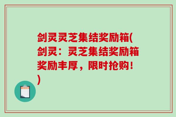 剑灵灵芝集结奖励箱(剑灵：灵芝集结奖励箱奖励丰厚，限时抢购！)