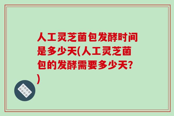 人工灵芝菌包发酵时间是多少天(人工灵芝菌包的发酵需要多少天？)