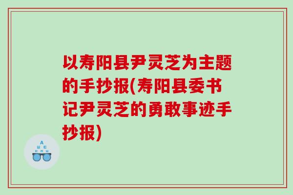 以寿阳县尹灵芝为主题的手抄报(寿阳县委书记尹灵芝的勇敢事迹手抄报)