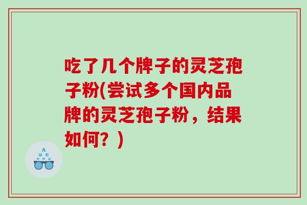 吃了几个牌子的灵芝孢子粉(尝试多个国内品牌的灵芝孢子粉，结果如何？)