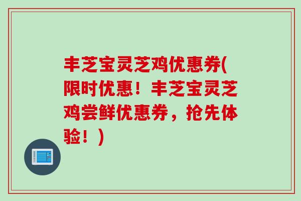 丰芝宝灵芝鸡优惠券(限时优惠！丰芝宝灵芝鸡尝鲜优惠券，抢先体验！)